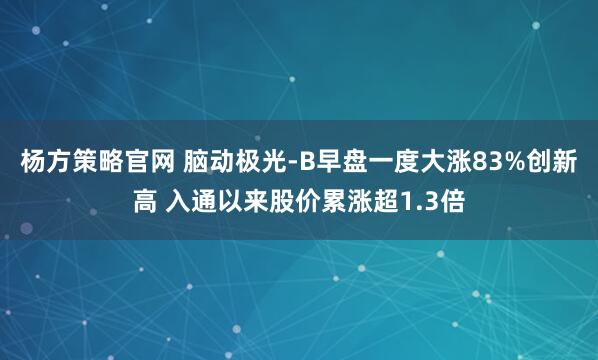 杨方策略官网 脑动极光-B早盘一度大涨83%创新高 入通以来股价累涨超1.3倍