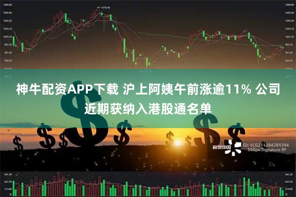 神牛配资APP下载 沪上阿姨午前涨逾11% 公司近期获纳入港股通名单