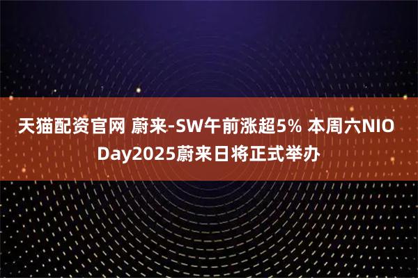 天猫配资官网 蔚来-SW午前涨超5% 本周六NIO Day2025蔚来日将正式举办