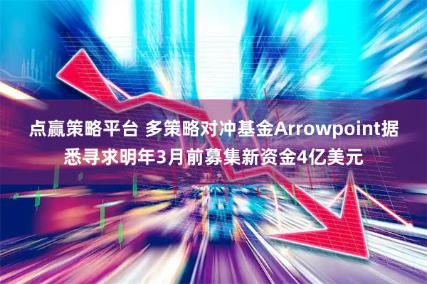 点赢策略平台 多策略对冲基金Arrowpoint据悉寻求明年3月前募集新资金4亿美元