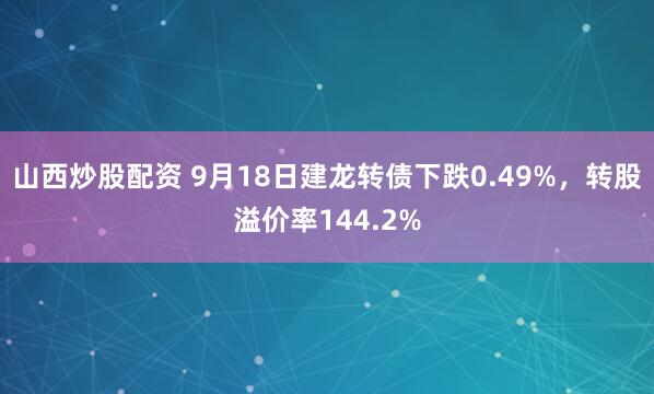 山西炒股配资 9月18日建龙转债下跌0.49%，转股溢价率144.2%