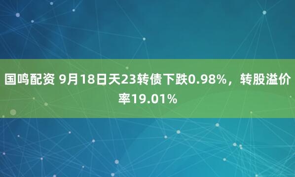国鸣配资 9月18日天23转债下跌0.98%，转股溢价率19.01%
