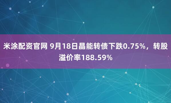 米涂配资官网 9月18日晶能转债下跌0.75%，转股溢价率188.59%