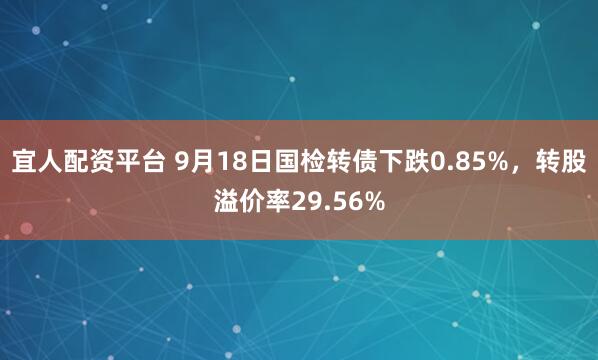 宜人配资平台 9月18日国检转债下跌0.85%，转股溢价率29.56%