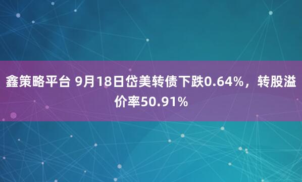 鑫策略平台 9月18日岱美转债下跌0.64%，转股溢价率50.91%