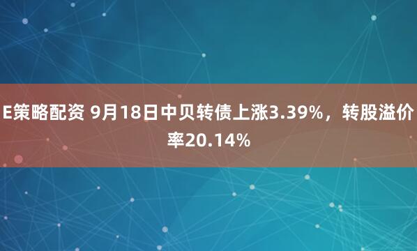 E策略配资 9月18日中贝转债上涨3.39%，转股溢价率20.14%