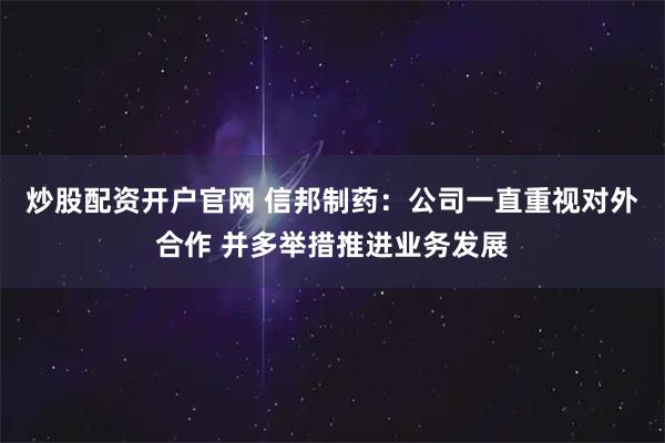 炒股配资开户官网 信邦制药：公司一直重视对外合作 并多举措推进业务发展