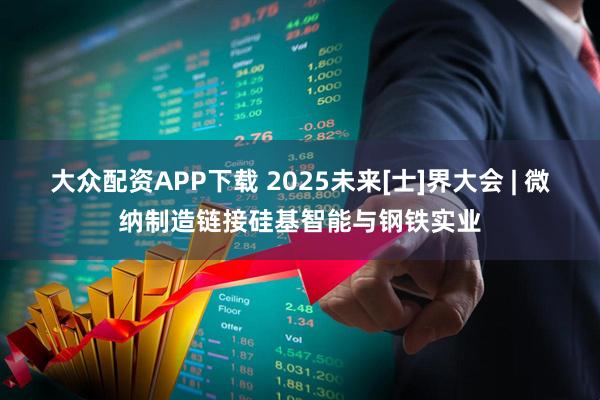 大众配资APP下载 2025未来[士]界大会 | 微纳制造链接硅基智能与钢铁实业