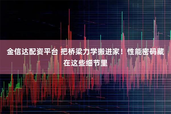 金信达配资平台 把桥梁力学搬进家！性能密码藏在这些细节里