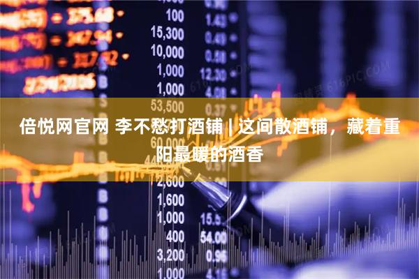倍悦网官网 李不愁打酒铺 | 这间散酒铺，藏着重阳最暖的酒香