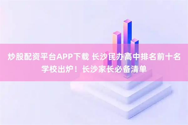 炒股配资平台APP下载 长沙民办高中排名前十名学校出炉！长沙家长必备清单