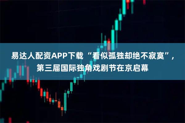 易达人配资APP下载 “看似孤独却绝不寂寞”，第三届国际独角戏剧节在京启幕