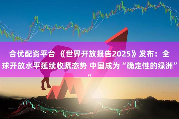 合优配资平台 《世界开放报告2025》发布：全球开放水平延续收紧态势 中国成为“确定性的绿洲”