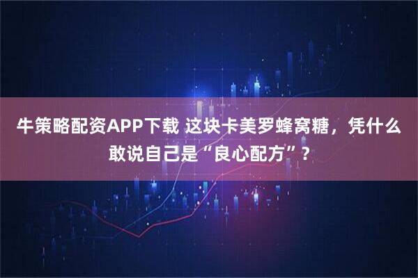 牛策略配资APP下载 这块卡美罗蜂窝糖，凭什么敢说自己是“良心配方”？