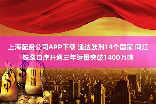 上海配资公司APP下载 通达欧洲14个国家 同江铁路口岸开通三年运量突破1400万吨