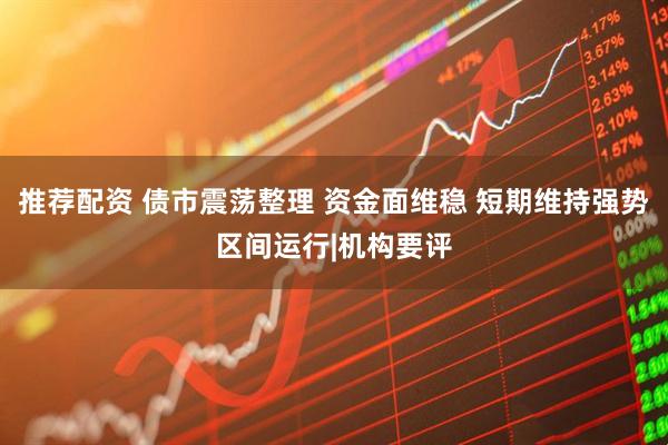 推荐配资 债市震荡整理 资金面维稳 短期维持强势区间运行|机构要评
