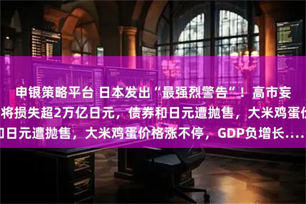 申银策略平台 日本发出“最强烈警告”！高市妄为之“祸”来了：日本将损失超2万亿日元，债券和日元遭抛售，大米鸡蛋价格涨不停，GDP负增长……