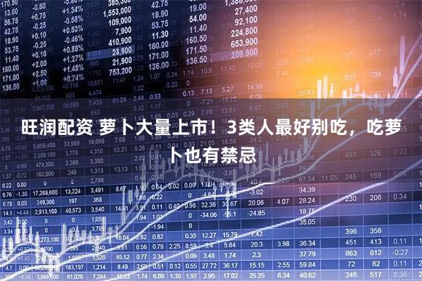 旺润配资 萝卜大量上市！3类人最好别吃，吃萝卜也有禁忌