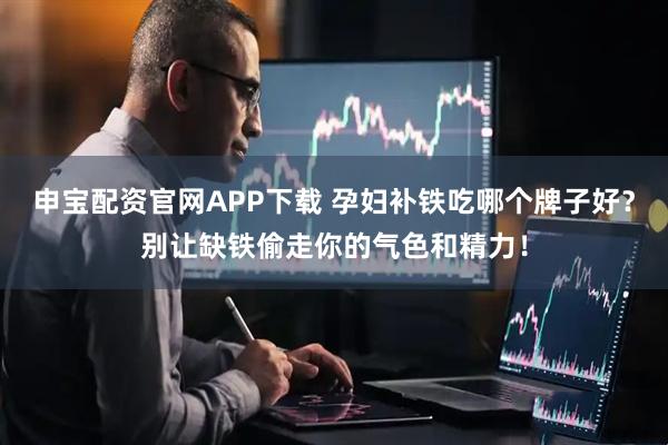 申宝配资官网APP下载 孕妇补铁吃哪个牌子好？别让缺铁偷走你的气色和精力！