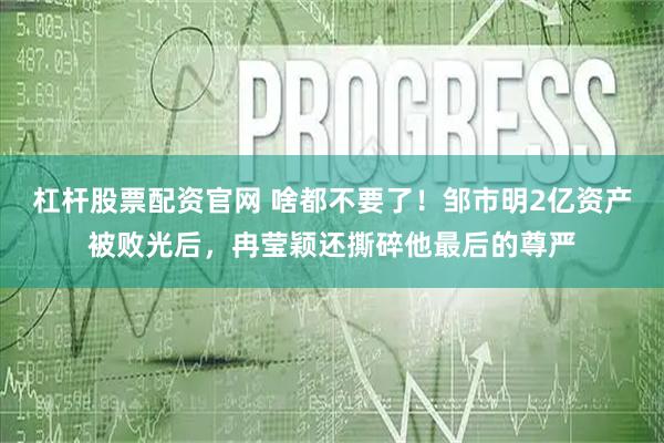 杠杆股票配资官网 啥都不要了！邹市明2亿资产被败光后，冉莹颖还撕碎他最后的尊严