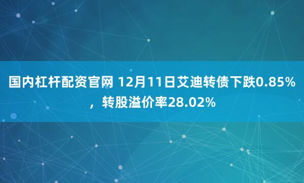 国内杠杆配资官网 12月11日艾迪转债下跌0.85%，转股溢价率28.02%