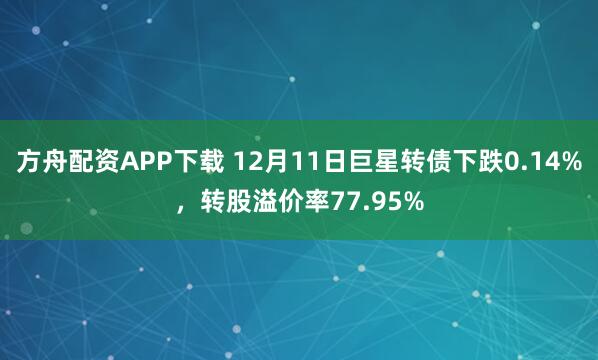 方舟配资APP下载 12月11日巨星转债下跌0.14%，转股溢价率77.95%