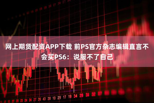 网上期货配资APP下载 前PS官方杂志编辑直言不会买PS6：说服不了自己