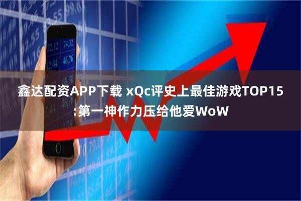鑫达配资APP下载 xQc评史上最佳游戏TOP15:第一神作力压给他爱WoW