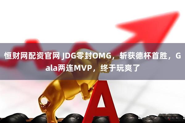 恒财网配资官网 JDG零封OMG，斩获德杯首胜，Gala两连MVP，终于玩爽了