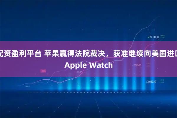 配资盈利平台 苹果赢得法院裁决，获准继续向美国进口Apple Watch
