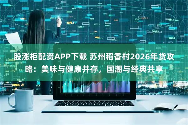 股涨柜配资APP下载 苏州稻香村2026年货攻略：美味与健康并存，国潮与经典共享