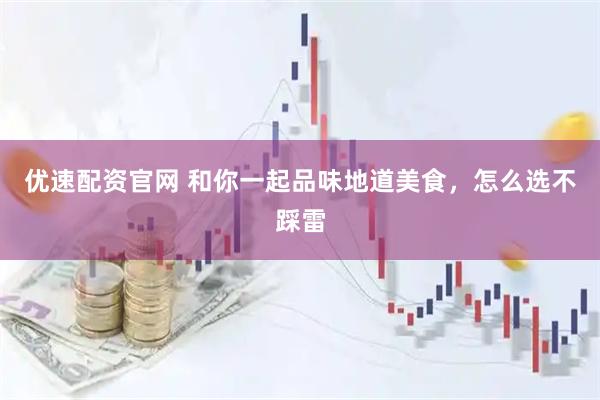 优速配资官网 和你一起品味地道美食，怎么选不踩雷