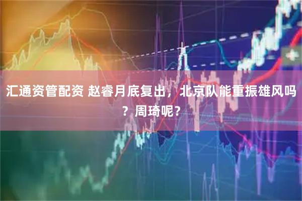汇通资管配资 赵睿月底复出，北京队能重振雄风吗？周琦呢？