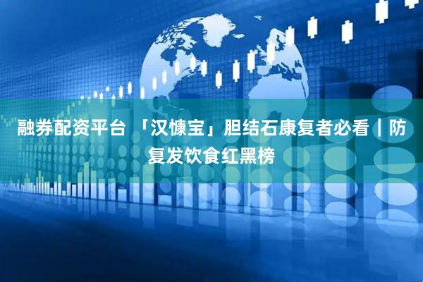 融券配资平台 「汉慷宝」胆结石康复者必看｜防复发饮食红黑榜