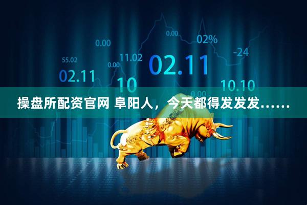 操盘所配资官网 阜阳人，今天都得发发发……