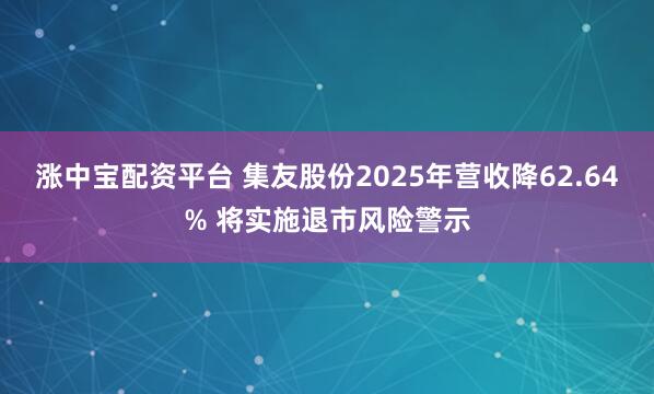 涨中宝配资平台 集友股份2025年营收降62.64% 将实施退市风险警示