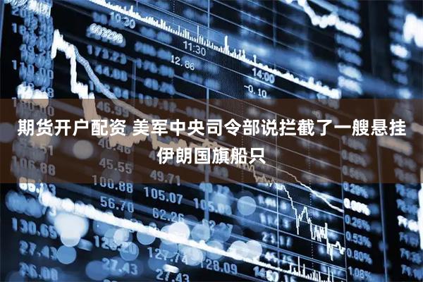 期货开户配资 美军中央司令部说拦截了一艘悬挂伊朗国旗船只