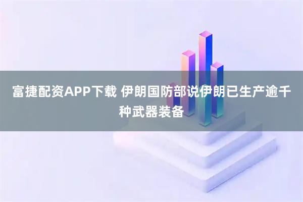 富捷配资APP下载 伊朗国防部说伊朗已生产逾千种武器装备