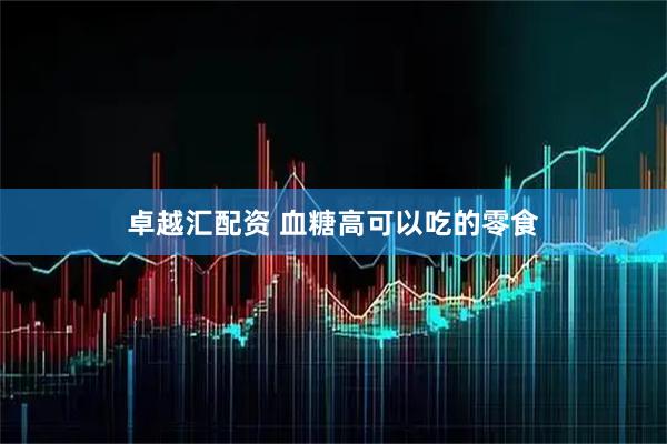 卓越汇配资 血糖高可以吃的零食