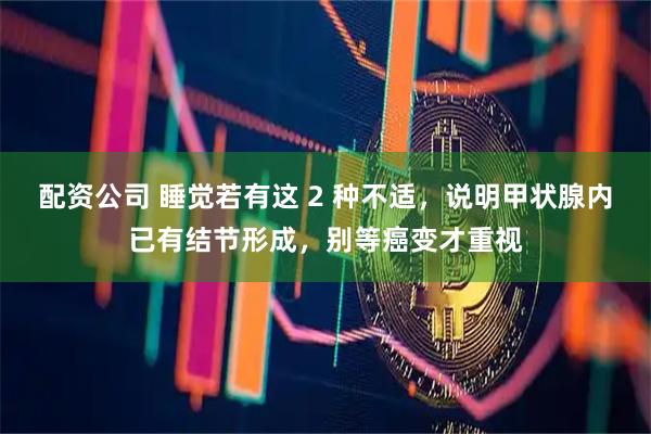 配资公司 睡觉若有这 2 种不适，说明甲状腺内已有结节形成，别等癌变才重视