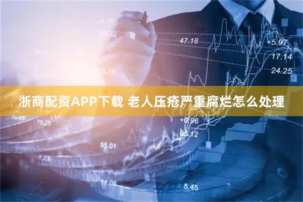 浙商配资APP下载 老人压疮严重腐烂怎么处理