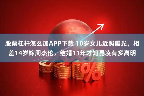 股票杠杆怎么加APP下载 10岁女儿近照曝光，相差14岁嫁周杰伦，结婚11年才知昆凌有多高明