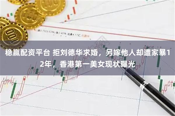 稳赢配资平台 拒刘德华求婚，另嫁他人却遭家暴12年，香港第一美女现状曝光