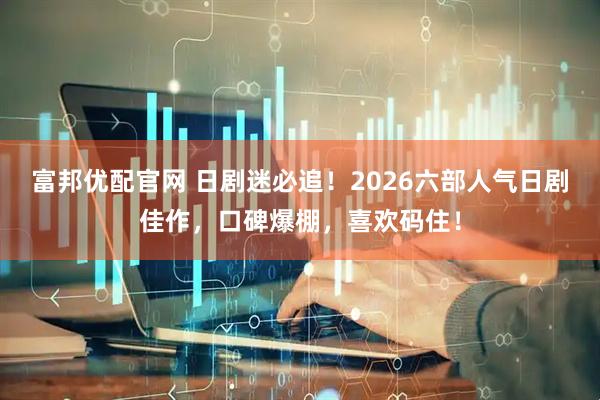 富邦优配官网 日剧迷必追！2026六部人气日剧佳作，口碑爆棚，喜欢码住！