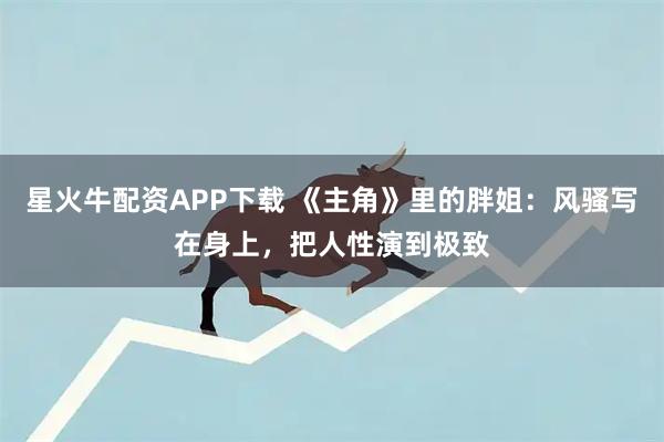 星火牛配资APP下载 《主角》里的胖姐：风骚写在身上，把人性演到极致